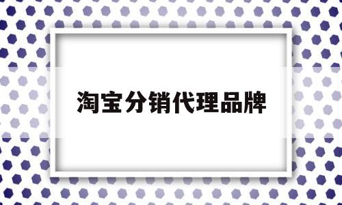 淘宝分销代理品牌(淘宝分销代理品牌排行榜)