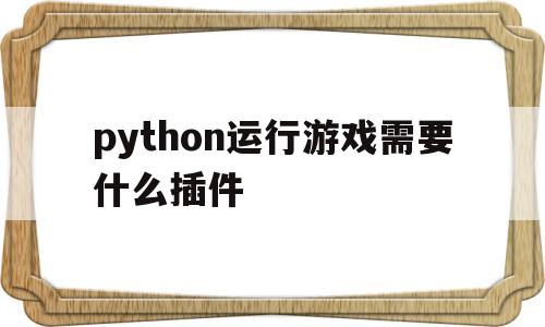 python运行游戏需要什么插件(python运行游戏需要什么插件才能运行)