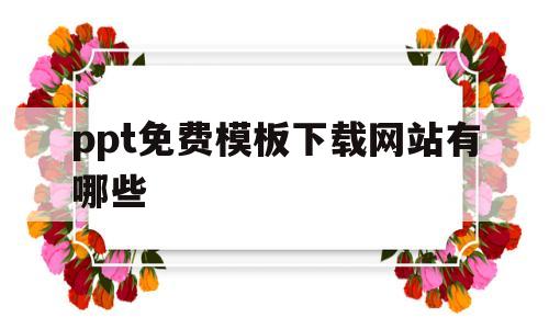 ppt免费模板下载网站有哪些(ppt免费模板下载网站有哪些软件)