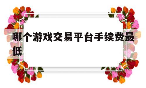 哪个游戏交易平台手续费最低(哪个平台交易游戏账号手续费低)