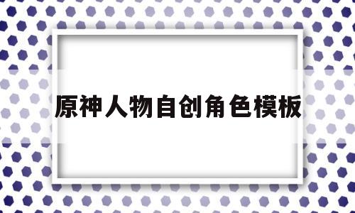 原神人物自创角色模板(原神人物自创角色模板图片)