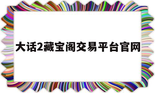 大话2藏宝阁交易平台官网(藏宝阁大话西游二藏宝阁交易)