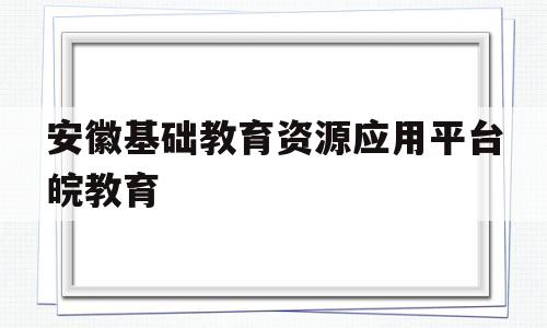 安徽基础教育资源应用平台皖教育(安徽基础教育资源应用平台官方)