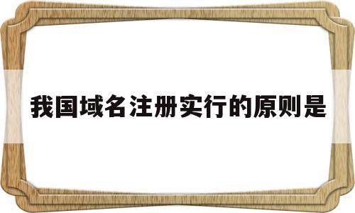 我国域名注册实行的原则是(我国域名注册实行的原则是什么)