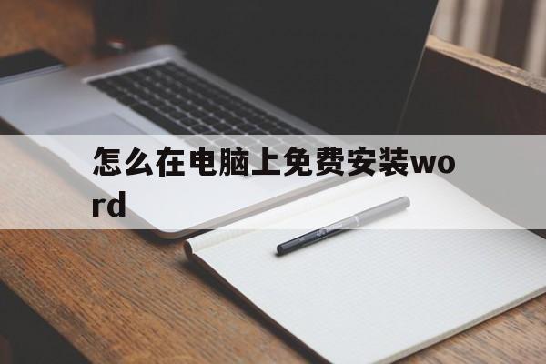 怎么在电脑上免费安装word(怎么在电脑上免费安装word软件)