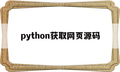 python获取网页源码(python获取网页源码不完整)