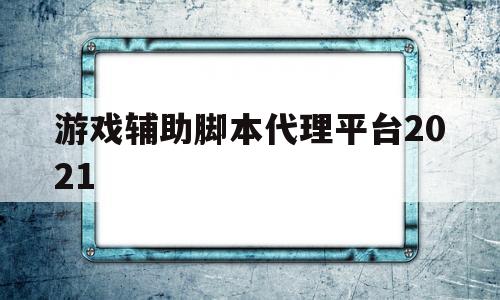 游戏辅助脚本代理平台2021(游戏辅助脚本代理平台2021最新版)