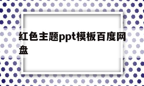 红色主题ppt模板百度网盘(红色主题ppt模板百度网盘资源)