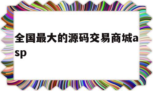 全国最大的源码交易商城asp的简单介绍