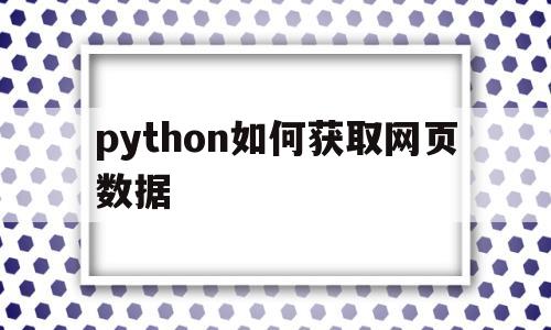 python如何获取网页数据(python获取网页数据的三种)