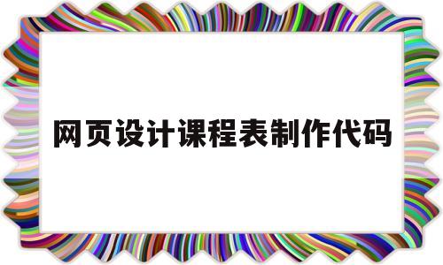 网页设计课程表制作代码(网页设计课程表制作代码大全)