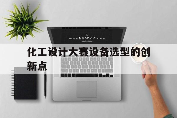 化工设计大赛设备选型的创新点(化工设计大赛设备选型的创新点怎么写)