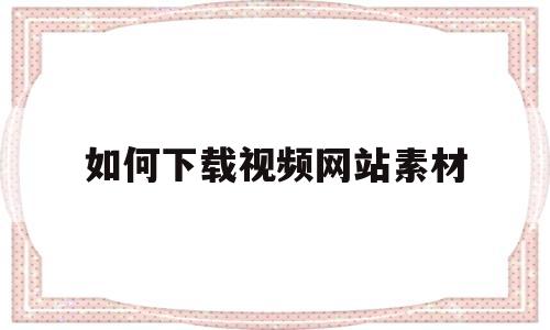 如何下载视频网站素材(怎么下载素材网站的视频)