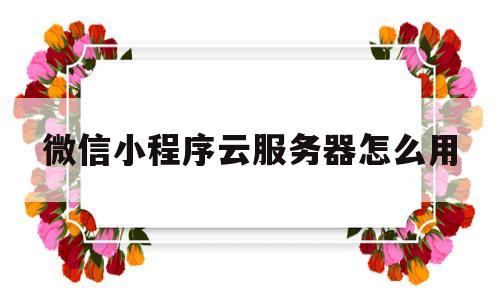 微信小程序云服务器怎么用(微信小程序云服务器怎么用手机登录)
