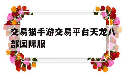 交易猫手游交易平台天龙八部国际服(交易猫上的天龙八部vip账号安全吗)