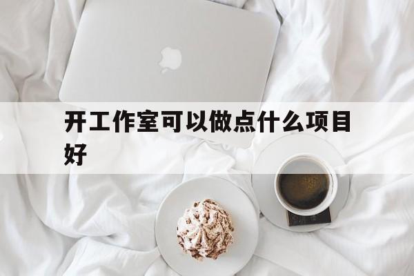 开工作室可以做点什么项目好(开工作室可以做点什么项目好简单)