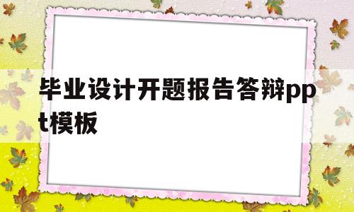 毕业设计开题报告答辩ppt模板(毕业设计开题报告答辩ppt模板怎么写)