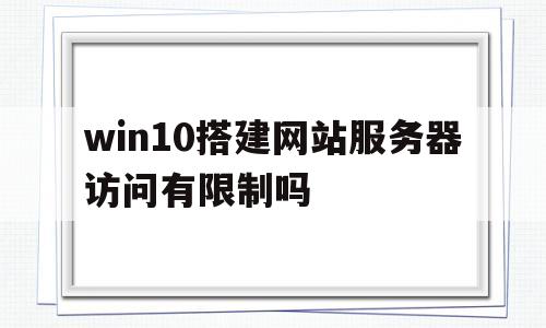 win10搭建网站服务器访问有限制吗(win10搭建网站服务器访问有限制吗安全吗)