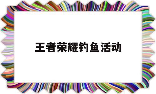 王者荣耀钓鱼活动(王者荣耀钓鱼活动前100和前1000区别)