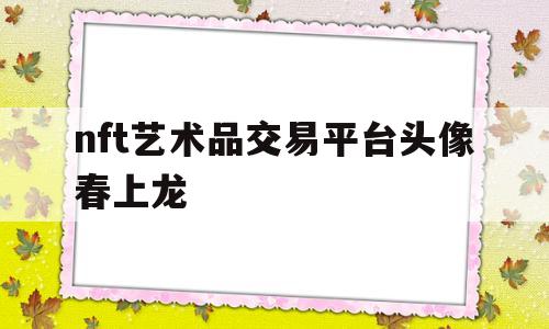 nft艺术品交易平台头像春上龙(nft数字藏品交易平台真的挣钱吗)