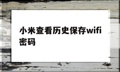 小米查看历史保存wifi密码(小米查看已经保存的wifi密码)