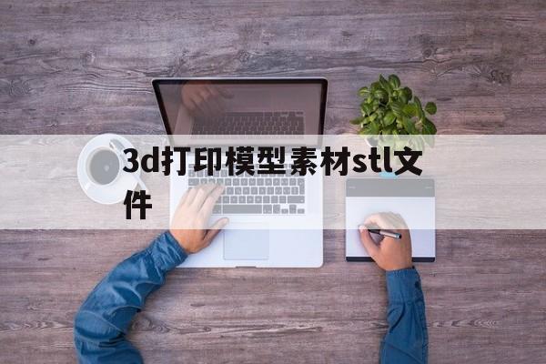 3d打印模型素材stl文件的简单介绍