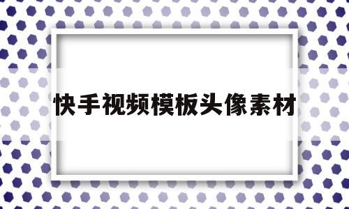 快手视频模板头像素材(快手视频模板头像素材下载)