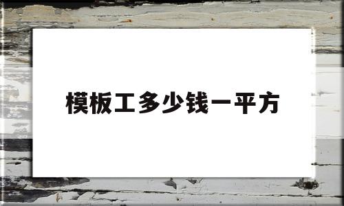 模板工多少钱一平方(模板每平方米人工费多少)