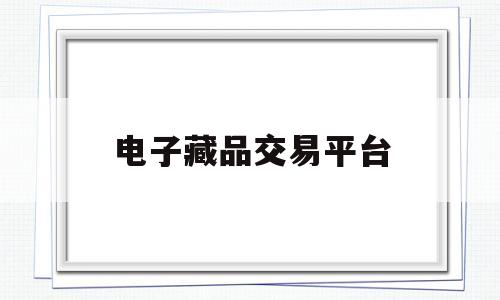 电子藏品交易平台(电子藏品交易平台有哪些)