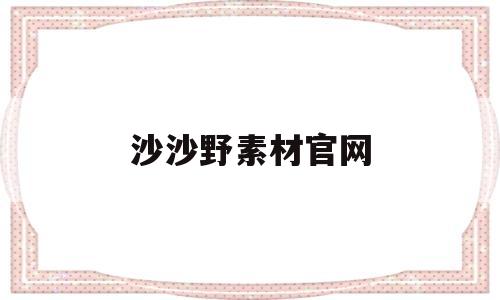 沙沙野素材官网(沙沙野官网图片如何下载)