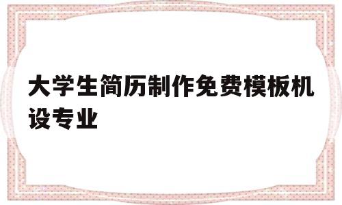大学生简历制作免费模板机设专业(大学生简历模板 免费 应届生模具)