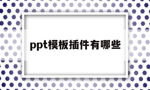 ppt模板插件有哪些(ppt模板插件有哪些功能)