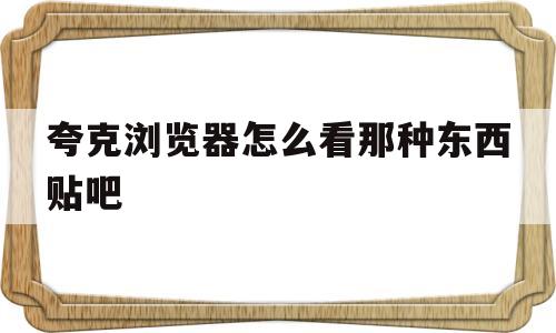 包含夸克浏览器怎么看那种东西贴吧的词条