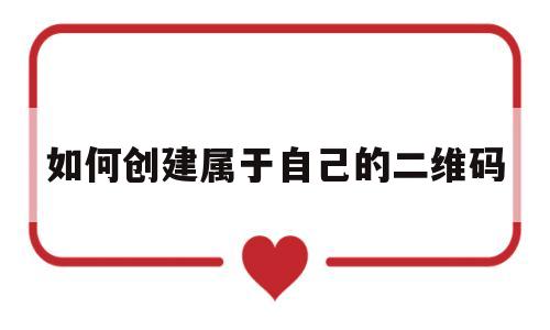 如何创建属于自己的二维码(如何创建属于自己的二维码呢)
