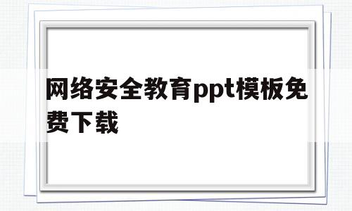 网络安全教育ppt模板免费下载(网络安全教育ppt内容)