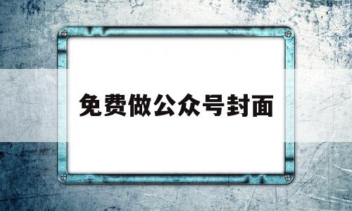 免费做公众号封面(免费做公众号封面的平台)
