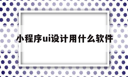 小程序ui设计用什么软件(小程序ui设计用什么软件制作)