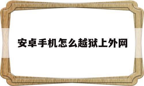 安卓手机怎么越狱上外网(安卓手机怎么越狱上外网软件)