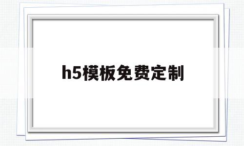 h5模板免费定制(h5模板免费定制怎么做)