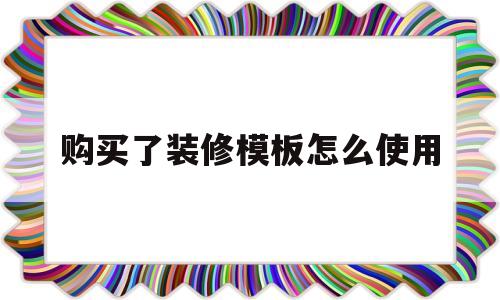 购买了装修模板怎么使用(装修模板到期付款后怎样恢复原样)