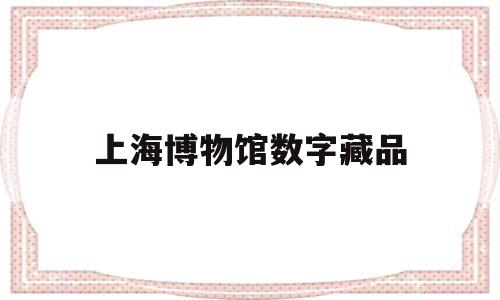 上海博物馆数字藏品(上海博物馆数字藏品的评价)