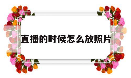 直播的时候怎么放照片(怎么在直播里放图片遮挡)