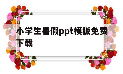 小学生暑假ppt模板免费下载(小学生暑假ppt模板免费下载图片)