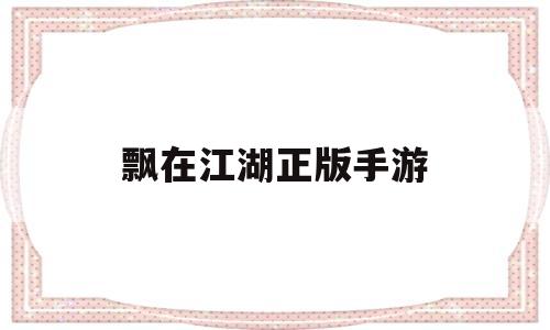 飘在江湖正版手游(人在江湖飘是怎么玩的)