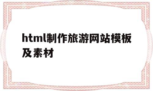 html制作旅游网站模板及素材(html制作旅游网站模板及素材下载)