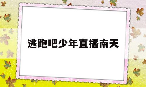 逃跑吧少年直播南天(逃跑吧少年南天直播回放)