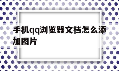 手机qq浏览器文档怎么添加图片(手机怎么在浏览器文档里添加图片)