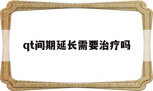 qt间期延长需要治疗吗(qt间期延长需要治疗吗儿童)
