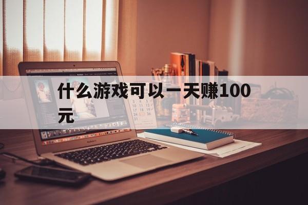 什么游戏可以一天赚100元(什么游戏可以一天赚100元提现微信)