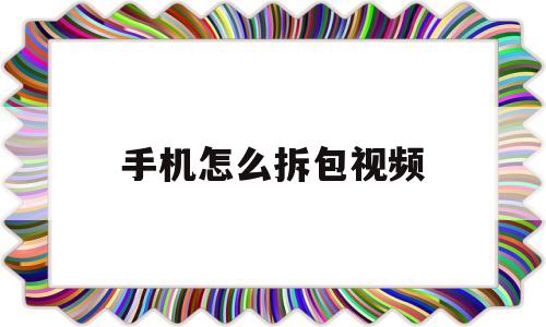 手机怎么拆包视频(手机怎么拆包视频教学)